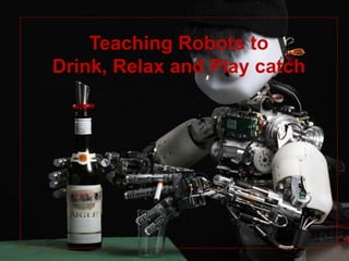 Teaching Robots to
Drink, Relax and Play catch
 