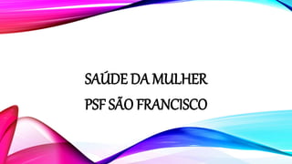 SAÚDE DA MULHER
PSF SÃO FRANCISCO
 
