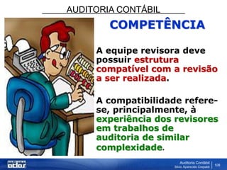 AUDITORIA CONTÁBIL
Auditoria Contábil
Silvio Aparecido Crepaldi
108
COMPETÊNCIA
A equipe revisora deve
possuir estrutura
compatível com a revisão
a ser realizada.
A compatibilidade refere-
se, principalmente, à
experiência dos revisores
em trabalhos de
auditoria de similar
complexidade.
 