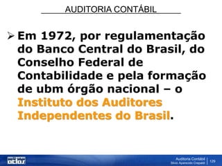 AUDITORIA CONTÁBIL
Auditoria Contábil
Silvio Aparecido Crepaldi
129
 Em 1972, por regulamentação
do Banco Central do Brasil, do
Conselho Federal de
Contabilidade e pela formação
de ubm órgão nacional – o
Instituto dos Auditores
Independentes do Brasil.
 