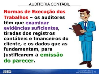 AUDITORIA CONTÁBIL
Auditoria Contábil
Silvio Aparecido Crepaldi
152
Normas de Execução dos
Trabalhos – os auditores
têm que examinar
evidências suficientes,
tiradas dos registros
contábeis e financeiros do
cliente, e os dados que as
fundamentam, para
justificarem a emissão
do parecer.
 