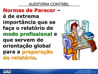 AUDITORIA CONTÁBIL
Auditoria Contábil
Silvio Aparecido Crepaldi
153
Normas de Parecer –
é de extrema
importância que se
faça o relatório de
modo profissional e
que servem de
orientação global
para a preparação
do relatório.
 