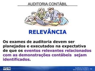 AUDITORIA CONTÁBIL
Auditoria Contábil
Silvio Aparecido Crepaldi
182
RELEVÂNCIA
Os exames de auditoria devem ser
planejados e executados na expectativa
de que os eventos relevantes relacionados
com as demonstrações contábeis sejam
identificados.
 