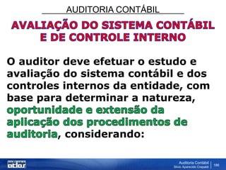 AUDITORIA CONTÁBIL
Auditoria Contábil
Silvio Aparecido Crepaldi
186
O auditor deve efetuar o estudo e
avaliação do sistema contábil e dos
controles internos da entidade, com
base para determinar a natureza,
, considerando:
 