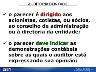 AUDITORIA CONTÁBIL
Auditoria Contábil
Silvio Aparecido Crepaldi
191
 o parecer é aos
acionistas, cotistas, ou sócios,
ao conselho de administração
ou à diretoria da entidade;
 o parecer as
demonstrações contábeis
sobre as quais o auditor está
expressando sua opinião;
 