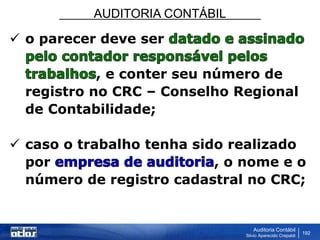 AUDITORIA CONTÁBIL
Auditoria Contábil
Silvio Aparecido Crepaldi
192
 o parecer deve ser
, e conter seu número de
registro no CRC – Conselho Regional
de Contabilidade;
 caso o trabalho tenha sido realizado
por , o nome e o
número de registro cadastral no CRC;
 