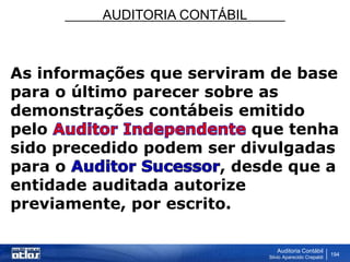 AUDITORIA CONTÁBIL
Auditoria Contábil
Silvio Aparecido Crepaldi
194
As informações que serviram de base
para o último parecer sobre as
demonstrações contábeis emitido
pelo que tenha
sido precedido podem ser divulgadas
para o , desde que a
entidade auditada autorize
previamente, por escrito.
 