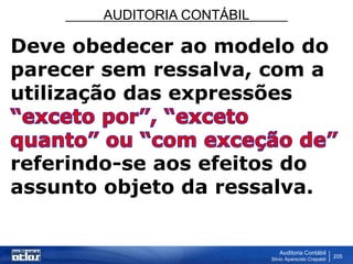 AUDITORIA CONTÁBIL
Auditoria Contábil
Silvio Aparecido Crepaldi
205
Deve obedecer ao modelo do
parecer sem ressalva, com a
utilização das expressões
referindo-se aos efeitos do
assunto objeto da ressalva.
 