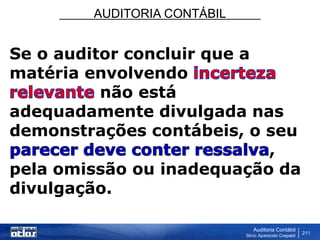 AUDITORIA CONTÁBIL
Auditoria Contábil
Silvio Aparecido Crepaldi
211
Se o auditor concluir que a
matéria envolvendo
não está
adequadamente divulgada nas
demonstrações contábeis, o seu
,
pela omissão ou inadequação da
divulgação.
 