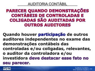 AUDITORIA CONTÁBIL
Auditoria Contábil
Silvio Aparecido Crepaldi
214
Quando houver de outros
auditores independentes no exame das
demonstrações contábeis das
controladas e/ou coligadas, relevantes,
o auditor da controladora e/ou
investidora
.
 