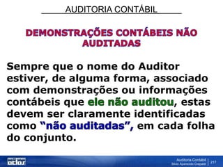 AUDITORIA CONTÁBIL
Auditoria Contábil
Silvio Aparecido Crepaldi
217
Sempre que o nome do Auditor
estiver, de alguma forma, associado
com demonstrações ou informações
contábeis que , estas
devem ser claramente identificadas
como em cada folha
do conjunto.
 
