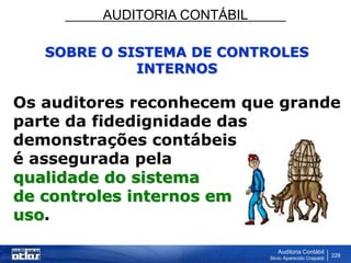 AUDITORIA CONTÁBIL
Auditoria Contábil
Silvio Aparecido Crepaldi
228
SOBRE O SISTEMA DE CONTROLES
INTERNOS
Os auditores reconhecem que grande
parte da fidedignidade das
demonstrações contábeis
é assegurada pela
qualidade do sistema
de controles internos em
uso.
 