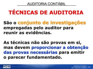 AUDITORIA CONTÁBIL
Auditoria Contábil
Silvio Aparecido Crepaldi
232
TÉCNICAS DE AUDITORIA
São o conjunto de investigações
empregadas pelo auditor para
reunir as evidências.
As técnicas não são provas em si,
mas devem proporcionar a obtenção
das provas necessárias para emitir
o parecer fundamentado.
 