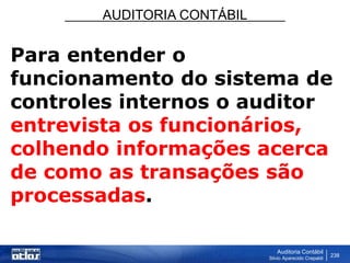 AUDITORIA CONTÁBIL
Auditoria Contábil
Silvio Aparecido Crepaldi
238
Para entender o
funcionamento do sistema de
controles internos o auditor
entrevista os funcionários,
colhendo informações acerca
de como as transações são
processadas.
 