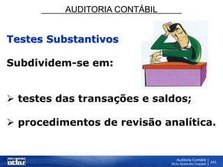 AUDITORIA CONTÁBIL
Auditoria Contábil
Silvio Aparecido Crepaldi
243
Testes Substantivos
Subdividem-se em:
 testes das transações e saldos;
 procedimentos de revisão analítica.
 