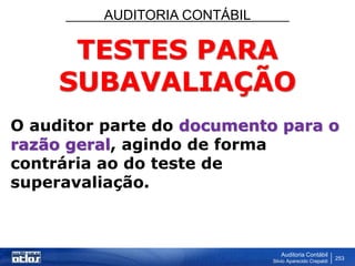 AUDITORIA CONTÁBIL
Auditoria Contábil
Silvio Aparecido Crepaldi
253
TESTES PARA
SUBAVALIAÇÃO
O auditor parte do documento para o
razão geral, agindo de forma
contrária ao do teste de
superavaliação.
 