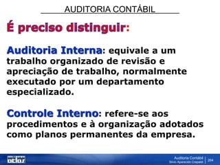AUDITORIA CONTÁBIL
Auditoria Contábil
Silvio Aparecido Crepaldi
264
:
Auditoria Interna: equivale a um
trabalho organizado de revisão e
apreciação de trabalho, normalmente
executado por um departamento
especializado.
Controle Interno: refere-se aos
procedimentos e à organização adotados
como planos permanentes da empresa.
 