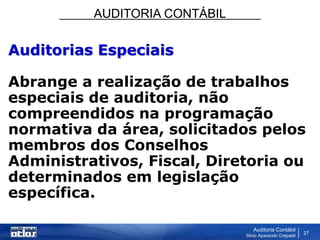 AUDITORIA CONTÁBIL
Auditoria Contábil
Silvio Aparecido Crepaldi
27
Auditorias Especiais
Abrange a realização de trabalhos
especiais de auditoria, não
compreendidos na programação
normativa da área, solicitados pelos
membros dos Conselhos
Administrativos, Fiscal, Diretoria ou
determinados em legislação
específica.
 