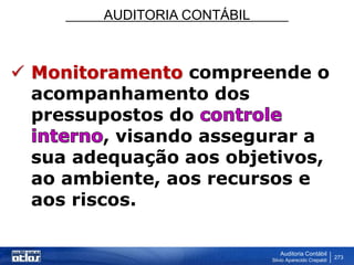AUDITORIA CONTÁBIL
Auditoria Contábil
Silvio Aparecido Crepaldi
273
 Monitoramento compreende o
acompanhamento dos
pressupostos do
, visando assegurar a
sua adequação aos objetivos,
ao ambiente, aos recursos e
aos riscos.
 