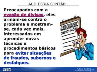AUDITORIA CONTÁBIL
Auditoria Contábil
Silvio Aparecido Crepaldi
277
Preocupados com a
, eles
armam-se contra o
problema e mostram-
se, cada vez mais,
interessados em
aprender novas
técnicas e
procedimentos básicos
para evitar situações
de fraudes, subornos e
desfalques.
 