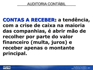 AUDITORIA CONTÁBIL
Auditoria Contábil
Silvio Aparecido Crepaldi
281
CONTAS A RECEBER: a tendência,
com a crise de caixa na maioria
das companhias, é abrir mão de
recolher por parte do valor
financeiro (multa, juros) e
receber apenas o montante
principal.
 