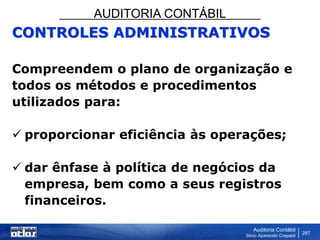 AUDITORIA CONTÁBIL
Auditoria Contábil
Silvio Aparecido Crepaldi
287
CONTROLES ADMINISTRATIVOS
Compreendem o plano de organização e
todos os métodos e procedimentos
utilizados para:
 proporcionar eficiência às operações;
 dar ênfase à política de negócios da
empresa, bem como a seus registros
financeiros.
 
