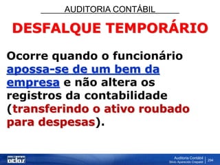 AUDITORIA CONTÁBIL
Auditoria Contábil
Silvio Aparecido Crepaldi
294
DESFALQUE TEMPORÁRIO
Ocorre quando o funcionário
apossa-se de um bem da
empresa e não altera os
registros da contabilidade
(transferindo o ativo roubado
para despesas).
 