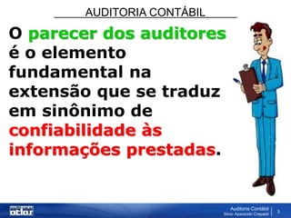 AUDITORIA CONTÁBIL
Auditoria Contábil
Silvio Aparecido Crepaldi
3
O parecer dos auditores
é o elemento
fundamental na
extensão que se traduz
em sinônimo de
confiabilidade às
informações prestadas.
 