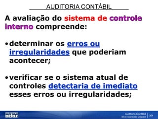 AUDITORIA CONTÁBIL
Auditoria Contábil
Silvio Aparecido Crepaldi
304
A avaliação do sistema de
compreende:
•determinar os erros ou
irregularidades que poderiam
acontecer;
•verificar se o sistema atual de
controles detectaria de imediato
esses erros ou irregularidades;
 