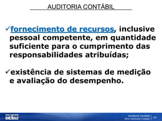 AUDITORIA CONTÁBIL
Auditoria Contábil
Silvio Aparecido Crepaldi
321
fornecimento de recursos, inclusive
pessoal competente, em quantidade
suficiente para o cumprimento das
responsabilidades atribuídas;
existência de sistemas de medição
e avaliação do desempenho.
 