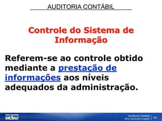 AUDITORIA CONTÁBIL
Auditoria Contábil
Silvio Aparecido Crepaldi
322
Controle do Sistema de
Informação
Referem-se ao controle obtido
mediante a prestação de
informações aos níveis
adequados da administração.
 