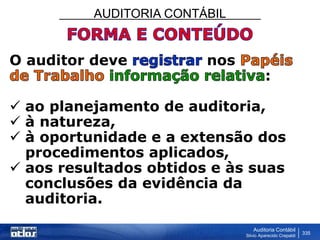 AUDITORIA CONTÁBIL
Auditoria Contábil
Silvio Aparecido Crepaldi
335
O auditor deve nos
:
 ao planejamento de auditoria,
 à natureza,
 à oportunidade e a extensão dos
procedimentos aplicados,
 aos resultados obtidos e às suas
conclusões da evidência da
auditoria.
 