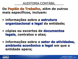 AUDITORIA CONTÁBIL
Auditoria Contábil
Silvio Aparecido Crepaldi
339
Os , além de outros
mais específicos, incluem:
• informações sobre a
da entidade;
• cópias ou excertos de
, contratos e atas;
• informações sobre o
em que a
entidade opera;
 
