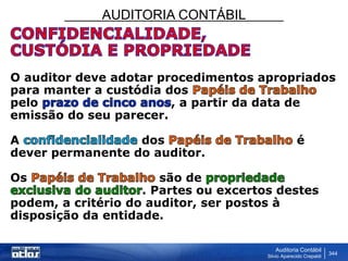 AUDITORIA CONTÁBIL
Auditoria Contábil
Silvio Aparecido Crepaldi
344
O auditor deve adotar procedimentos apropriados
para manter a custódia dos
pelo , a partir da data de
emissão do seu parecer.
A dos é
dever permanente do auditor.
Os são de
. Partes ou excertos destes
podem, a critério do auditor, ser postos à
disposição da entidade.
 