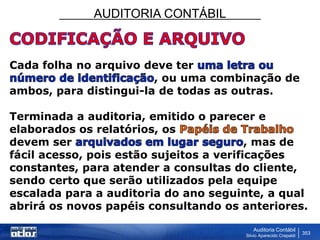 AUDITORIA CONTÁBIL
Auditoria Contábil
Silvio Aparecido Crepaldi
353
Cada folha no arquivo deve ter
, ou uma combinação de
ambos, para distingui-la de todas as outras.
Terminada a auditoria, emitido o parecer e
elaborados os relatórios, os
devem ser , mas de
fácil acesso, pois estão sujeitos a verificações
constantes, para atender a consultas do cliente,
sendo certo que serão utilizados pela equipe
escalada para a auditoria do ano seguinte, a qual
abrirá os novos papéis consultando os anteriores.
 