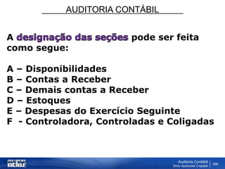 AUDITORIA CONTÁBIL
Auditoria Contábil
Silvio Aparecido Crepaldi
356
A pode ser feita
como segue:
A – Disponibilidades
B – Contas a Receber
C – Demais contas a Receber
D – Estoques
E – Despesas do Exercício Seguinte
F - Controladora, Controladas e Coligadas
 