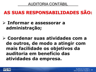 AUDITORIA CONTÁBIL
Auditoria Contábil
Silvio Aparecido Crepaldi
36
AS SUAS RESPONSABILIDADES SÃO:
 Informar e assessorar a
administração;
 Coordenar suas atividades com a
de outros, de modo a atingir com
mais facilidade os objetivos da
auditoria em benefício das
atividades da empresa.
 