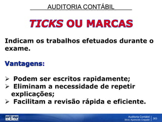 AUDITORIA CONTÁBIL
Auditoria Contábil
Silvio Aparecido Crepaldi
363
Indicam os trabalhos efetuados durante o
exame.
:
 Podem ser escritos rapidamente;
 Eliminam a necessidade de repetir
explicações;
 Facilitam a revisão rápida e eficiente.
 