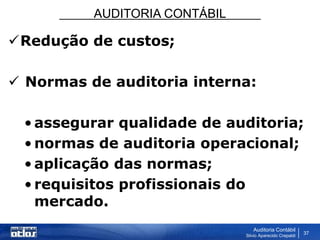 AUDITORIA CONTÁBIL
Auditoria Contábil
Silvio Aparecido Crepaldi
37
Redução de custos;
 Normas de auditoria interna:
• assegurar qualidade de auditoria;
• normas de auditoria operacional;
• aplicação das normas;
• requisitos profissionais do
mercado.
 