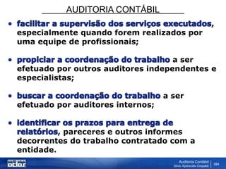 AUDITORIA CONTÁBIL
Auditoria Contábil
Silvio Aparecido Crepaldi
384
,
especialmente quando forem realizados por
uma equipe de profissionais;
a ser
efetuado por outros auditores independentes e
especialistas;
a ser
efetuado por auditores internos;
, pareceres e outros informes
decorrentes do trabalho contratado com a
entidade.
 