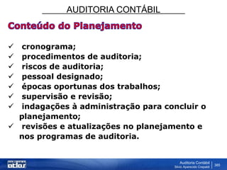 AUDITORIA CONTÁBIL
Auditoria Contábil
Silvio Aparecido Crepaldi
385
 cronograma;
 procedimentos de auditoria;
 riscos de auditoria;
 pessoal designado;
 épocas oportunas dos trabalhos;
 supervisão e revisão;
 indagações à administração para concluir o
planejamento;
 revisões e atualizações no planejamento e
nos programas de auditoria.
 