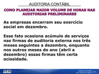 AUDITORIA CONTÁBIL
Auditoria Contábil
Silvio Aparecido Crepaldi
391
As empresas encerram seu exercício
social em dezembro.
Esse fato ocasiona acúmulo de serviços
nas firmas de auditoria externa nos três
meses seguintes a dezembro, enquanto
nos outros meses do ano (abril a
dezembro) essas firmas têm certa
ociosidade.
 