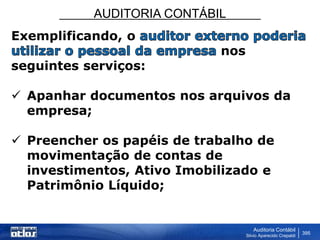 AUDITORIA CONTÁBIL
Auditoria Contábil
Silvio Aparecido Crepaldi
395
Exemplificando, o
nos
seguintes serviços:
 Apanhar documentos nos arquivos da
empresa;
 Preencher os papéis de trabalho de
movimentação de contas de
investimentos, Ativo Imobilizado e
Patrimônio Líquido;
 
