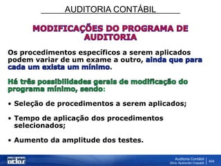 AUDITORIA CONTÁBIL
Auditoria Contábil
Silvio Aparecido Crepaldi
404
Os procedimentos específicos a serem aplicados
podem variar de um exame a outro,
.
:
• Seleção de procedimentos a serem aplicados;
• Tempo de aplicação dos procedimentos
selecionados;
• Aumento da amplitude dos testes.
 