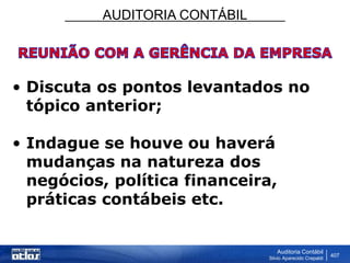 AUDITORIA CONTÁBIL
Auditoria Contábil
Silvio Aparecido Crepaldi
407
• Discuta os pontos levantados no
tópico anterior;
• Indague se houve ou haverá
mudanças na natureza dos
negócios, política financeira,
práticas contábeis etc.
 