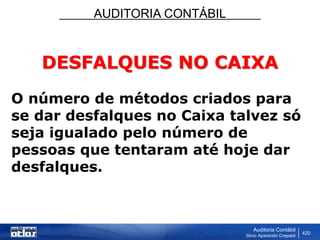 AUDITORIA CONTÁBIL
Auditoria Contábil
Silvio Aparecido Crepaldi
420
DESFALQUES NO CAIXA
O número de métodos criados para
se dar desfalques no Caixa talvez só
seja igualado pelo número de
pessoas que tentaram até hoje dar
desfalques.
 