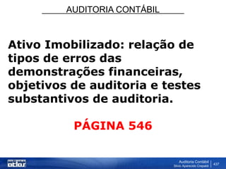 AUDITORIA CONTÁBIL
Auditoria Contábil
Silvio Aparecido Crepaldi
437
Ativo Imobilizado: relação de
tipos de erros das
demonstrações financeiras,
objetivos de auditoria e testes
substantivos de auditoria.
PÁGINA 546
 