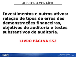 AUDITORIA CONTÁBIL
Auditoria Contábil
Silvio Aparecido Crepaldi
442
Investimentos e outros ativos:
relação de tipos de erros das
demonstrações financeiras,
objetivos de auditoria e testes
substantivos de auditoria.
LIVRO PÁGINA 552
 
