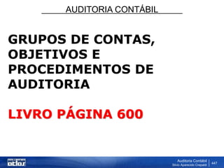 AUDITORIA CONTÁBIL
Auditoria Contábil
Silvio Aparecido Crepaldi
447
GRUPOS DE CONTAS,
OBJETIVOS E
PROCEDIMENTOS DE
AUDITORIA
LIVRO PÁGINA 600
 