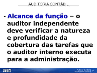 AUDITORIA CONTÁBIL
Auditoria Contábil
Silvio Aparecido Crepaldi
47
- Alcance da função – o
auditor independente
deve verificar a natureza
e profundidade da
cobertura das tarefas que
o auditor interno executa
para a administração.
 